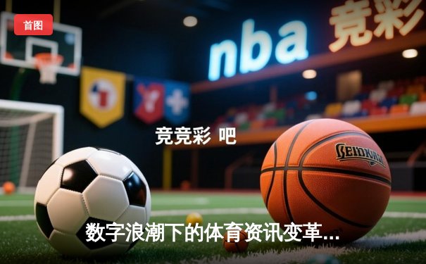 数字浪潮下的体育资讯变革：专业内容与技术赋能的未来展望