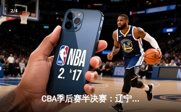 CBA季后赛半决赛：辽宁男篮逆转广东晋级总决赛 - 2