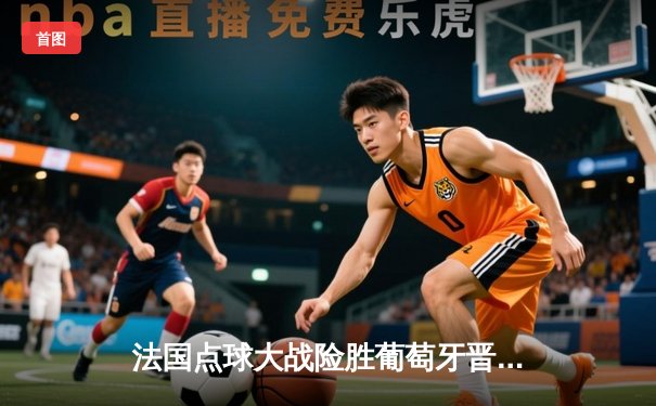 法国点球大战险胜葡萄牙晋级欧洲杯四强 姆巴佩与C罗上演巅峰对决