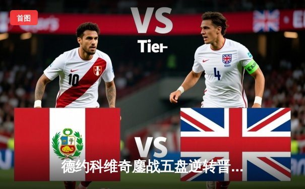 德约科维奇鏖战五盘逆转晋级 温网八强将迎战阿尔卡拉斯