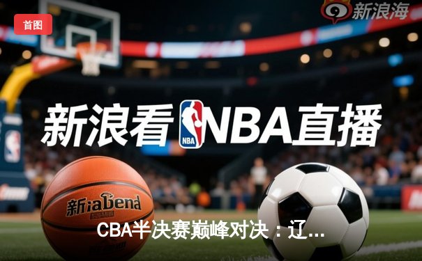 CBA半决赛巅峰对决：辽宁本钢加时险胜广东宏远，赵继伟30分统治加时赛