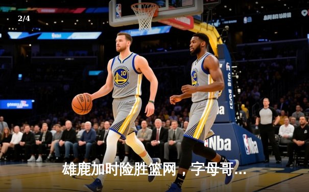 雄鹿加时险胜篮网，字母哥狂砍44分率队豪取六连胜 - 2