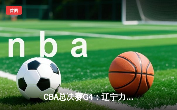 CBA总决赛G4：辽宁力克新疆夺赛点，赵继伟关键三分定乾坤