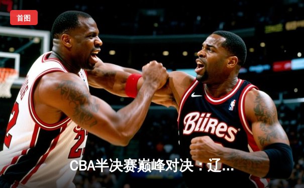 CBA半决赛巅峰对决：辽宁本钢加时险胜广东宏远，赵继伟砍下33分创生涯新高